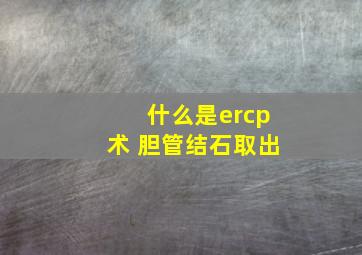 什么是ercp术 胆管结石取出